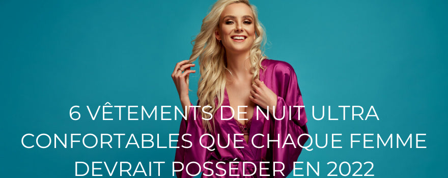 6 VÊTEMENTS DE NUIT ULTRA CONFORTABLES QUE CHAQUE FEMME DEVRAIT POSSÉDER EN 2022