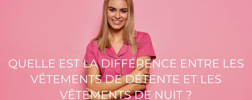 QUELLE EST LA DIFFÉRENCE ENTRE LES VÊTEMENTS DE DÉTENTE ET LES VÊTEMENTS DE NUIT ?